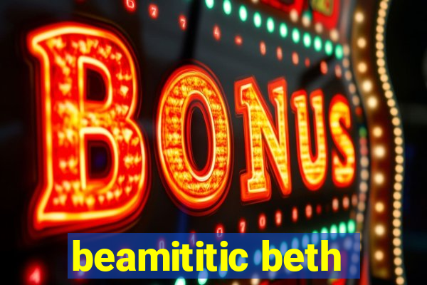 beamititic beth