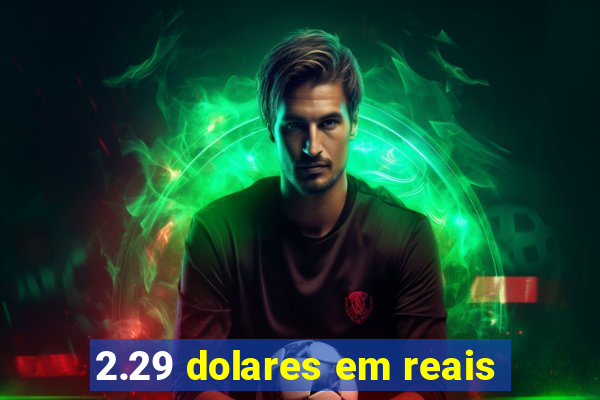 2.29 dolares em reais