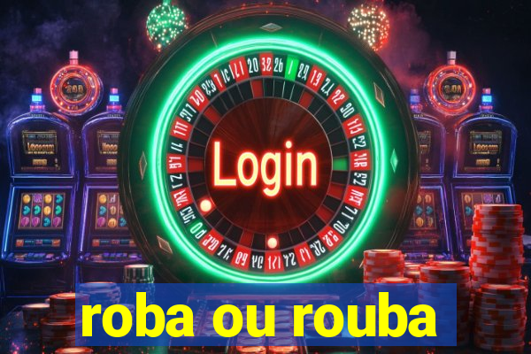 roba ou rouba