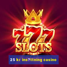 25 kr ins?ttning casino