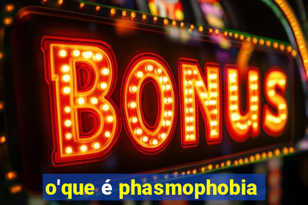 o'que é phasmophobia