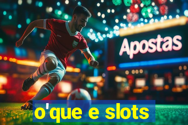 o'que e slots