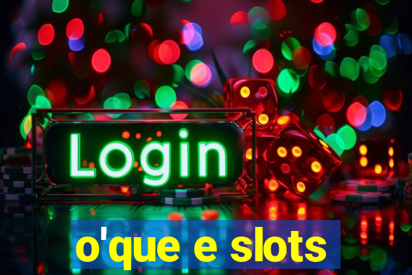 o'que e slots