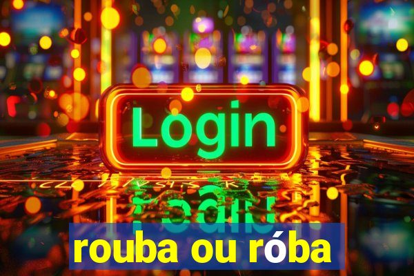 rouba ou róba