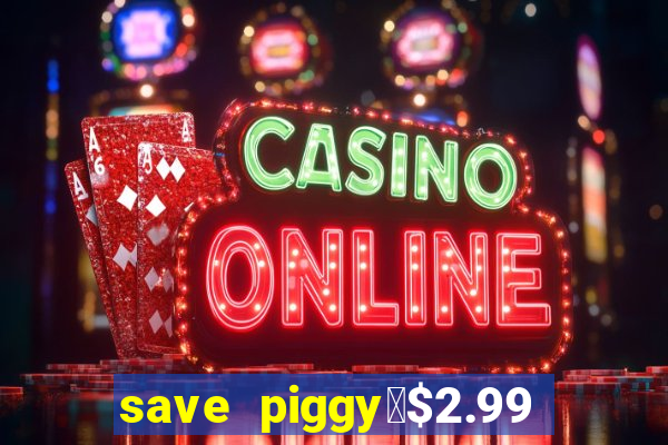 save piggy▼$2.99 to $0.99