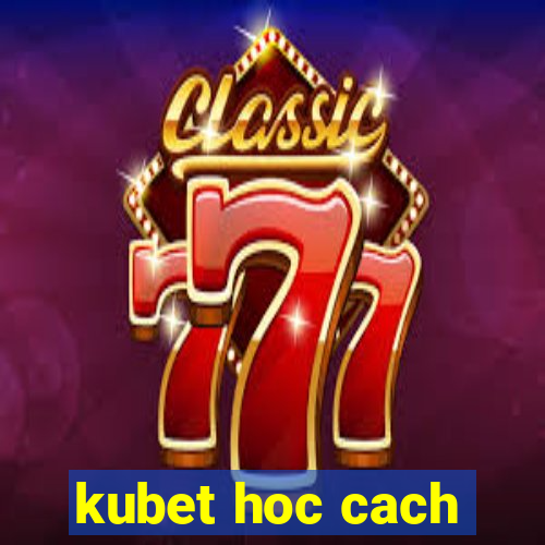 kubet hoc cach