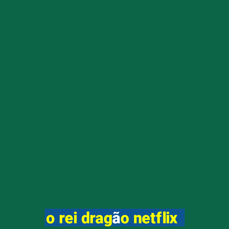 o rei dragão netflix