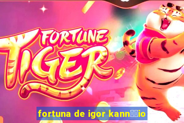 fortuna de igor kann璋﹔io