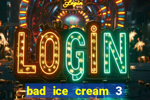 bad ice cream 3 no jogos 360