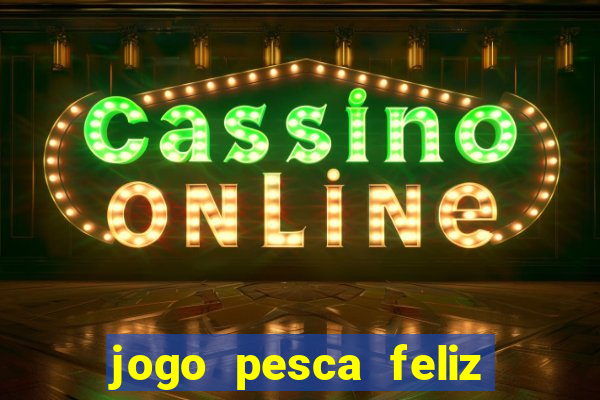 jogo pesca feliz que ganha dinheiro