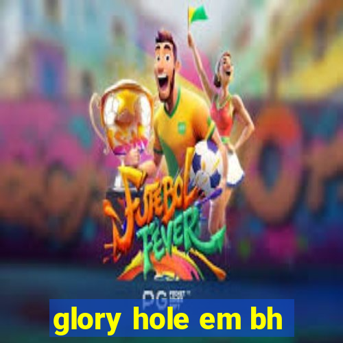 glory hole em bh