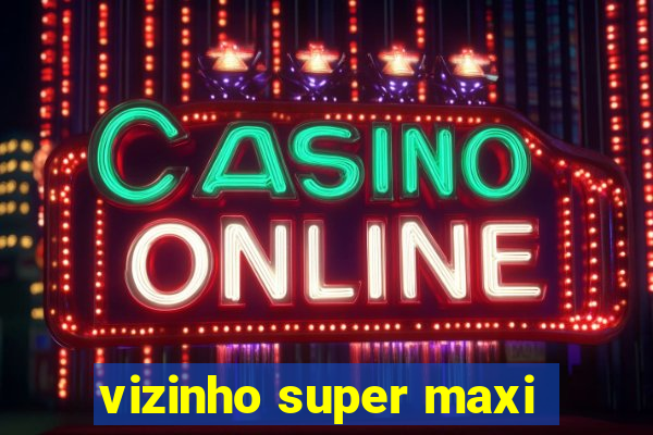 vizinho super maxi