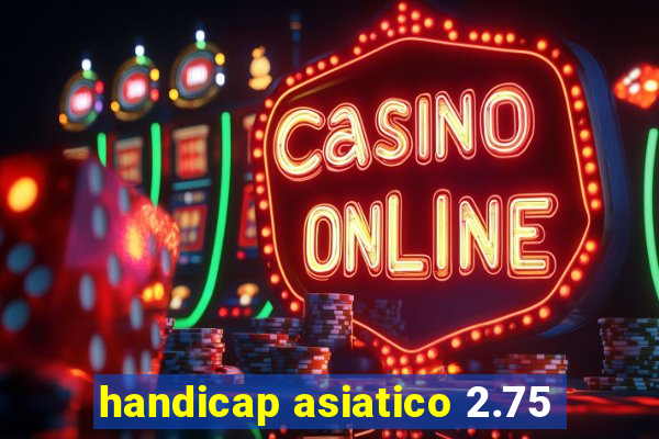 handicap asiatico 2.75