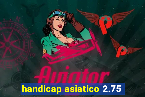 handicap asiatico 2.75