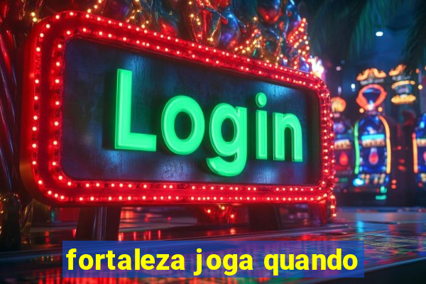 fortaleza joga quando