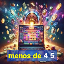 menos de 4 5