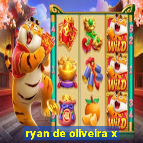 ryan de oliveira x