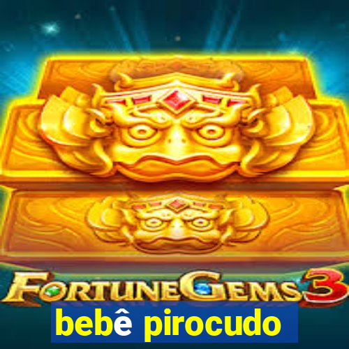 bebê pirocudo