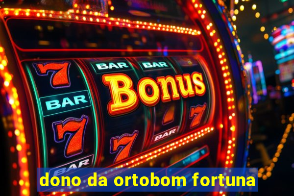 dono da ortobom fortuna